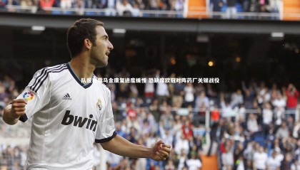 熊猫体育app下载-队报披露马金康复进度缓慢 恐缺席欧冠对阵药厂关键战役