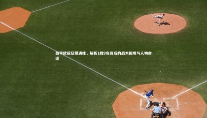 熊猫体育官网：西甲欧冠征程遇挫，解析1胜9负背后的战术困境与人物命运