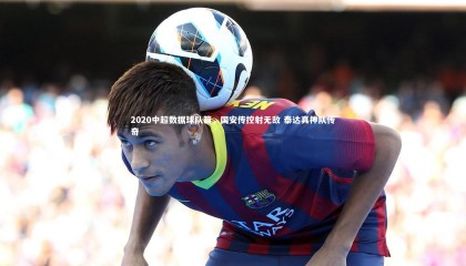 熊猫体育官方下载|2020中超数据球队篇，国安传控射无敌 泰达真神队传奇