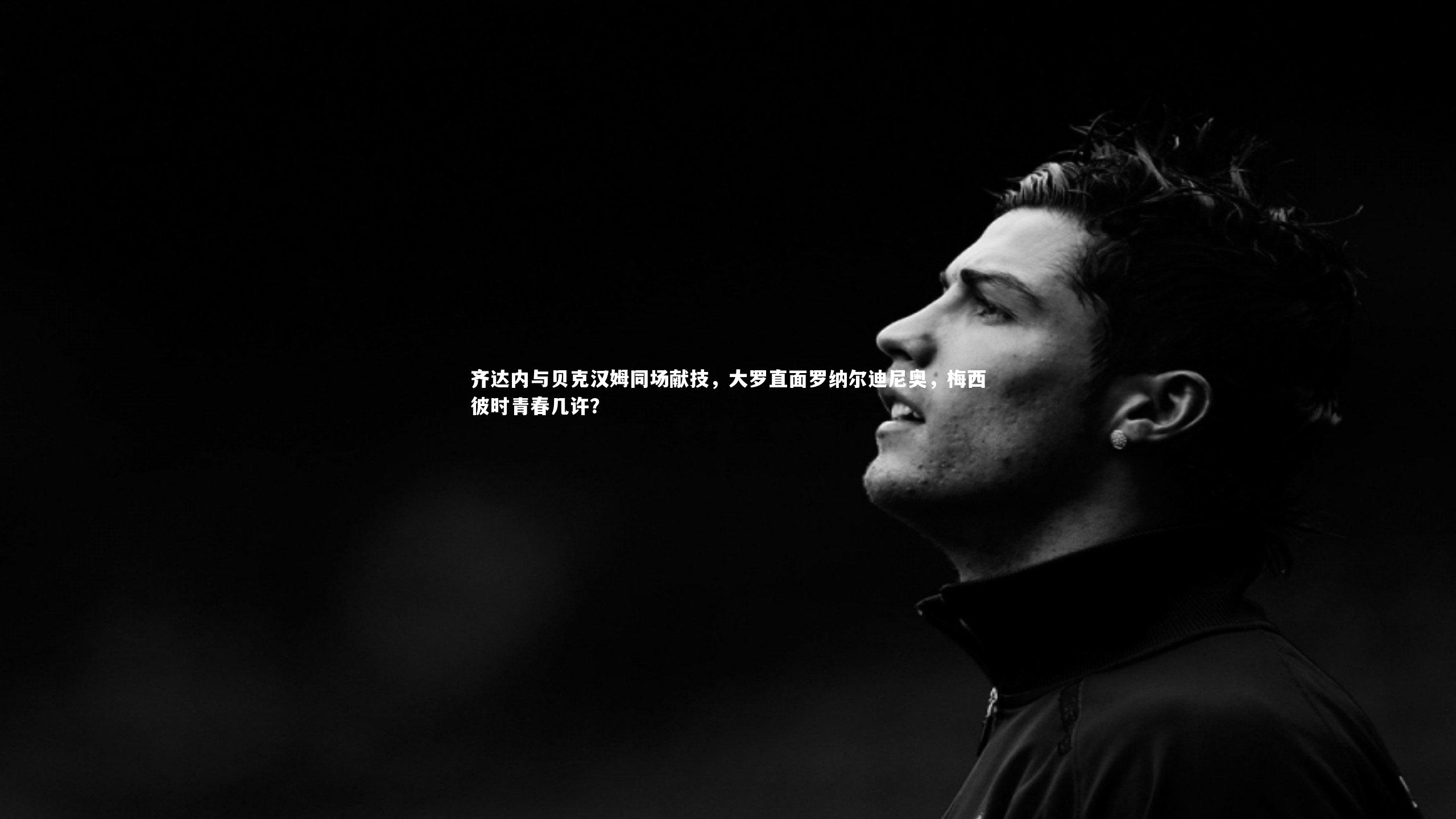 齐达内与贝克汉姆同场献技，大罗直面罗纳尔迪尼奥，梅西彼时青春几许？