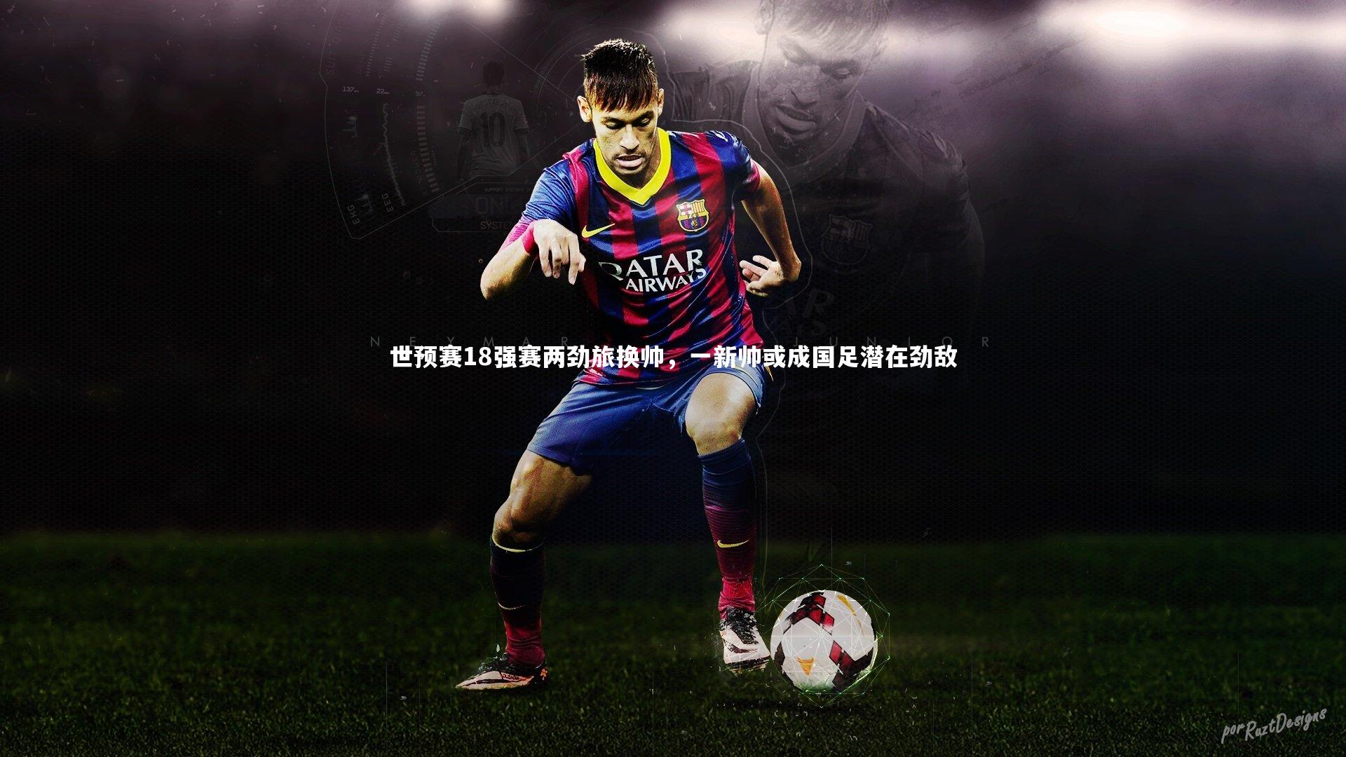 世预赛18强赛两劲旅换帅，一新帅或成国足潜在劲敌