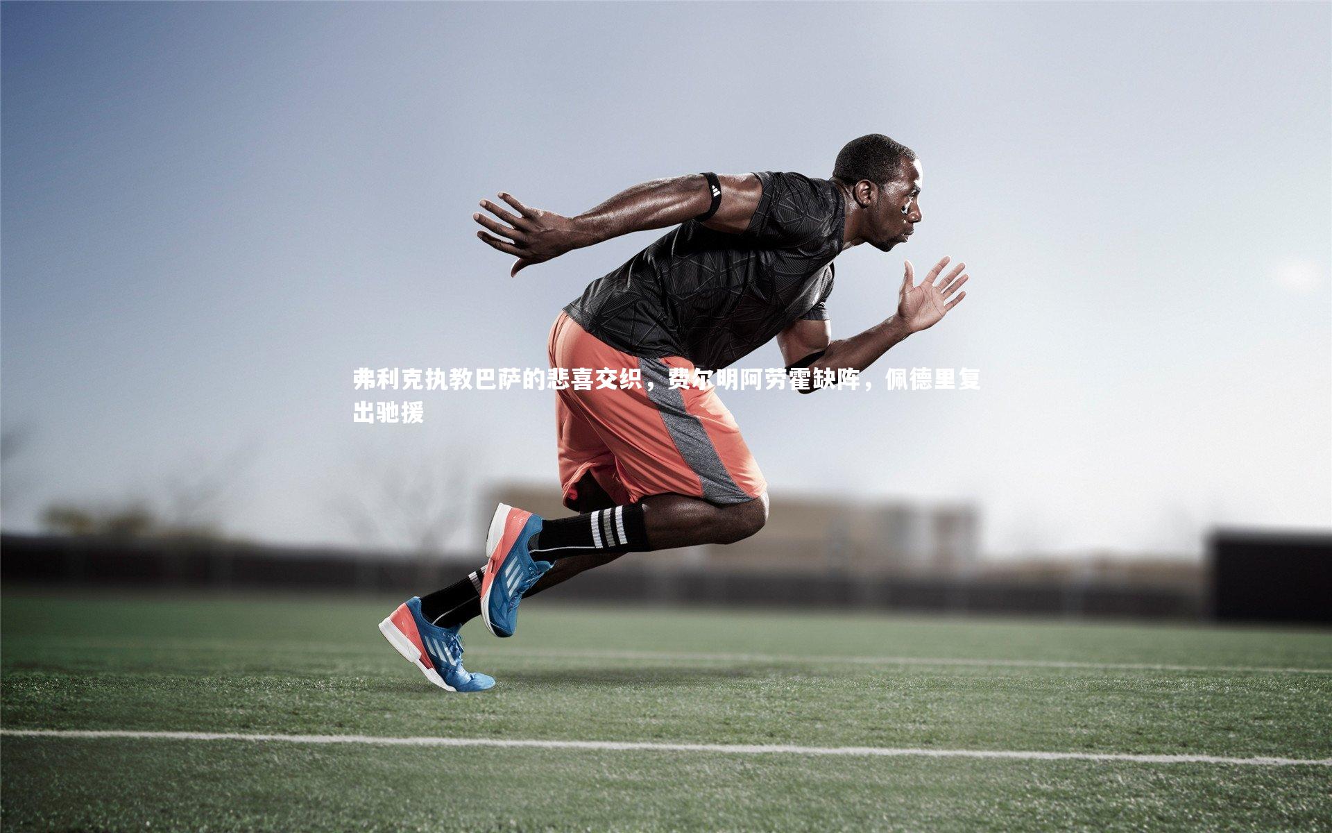 弗利克执教巴萨的悲喜交织，费尔明阿劳霍缺阵，佩德里复出驰援