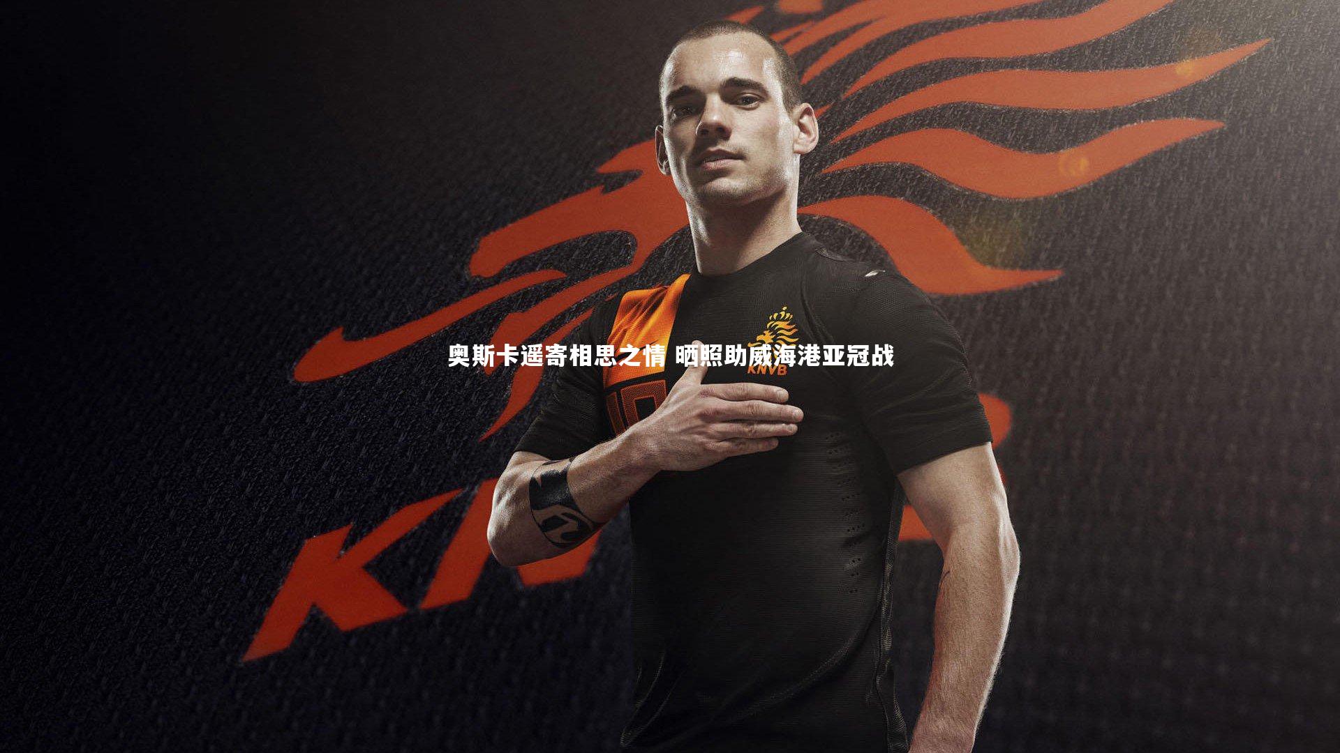 奥斯卡遥寄相思之情 晒照助威海港亚冠战