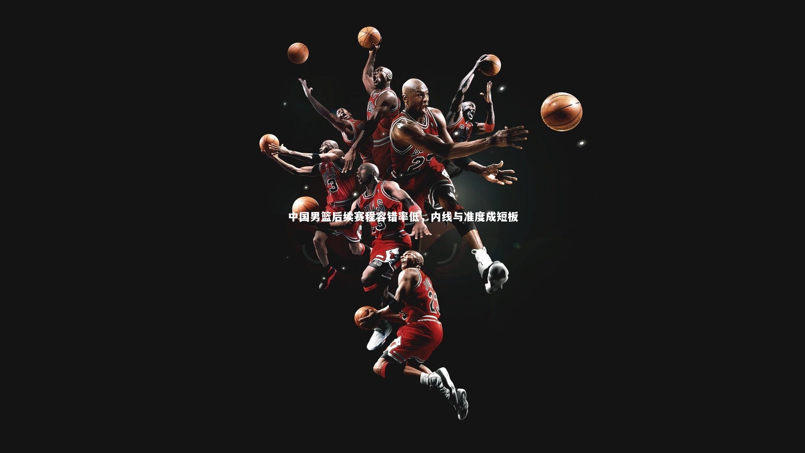 中国男篮后续赛程容错率低，内线与准度成短板