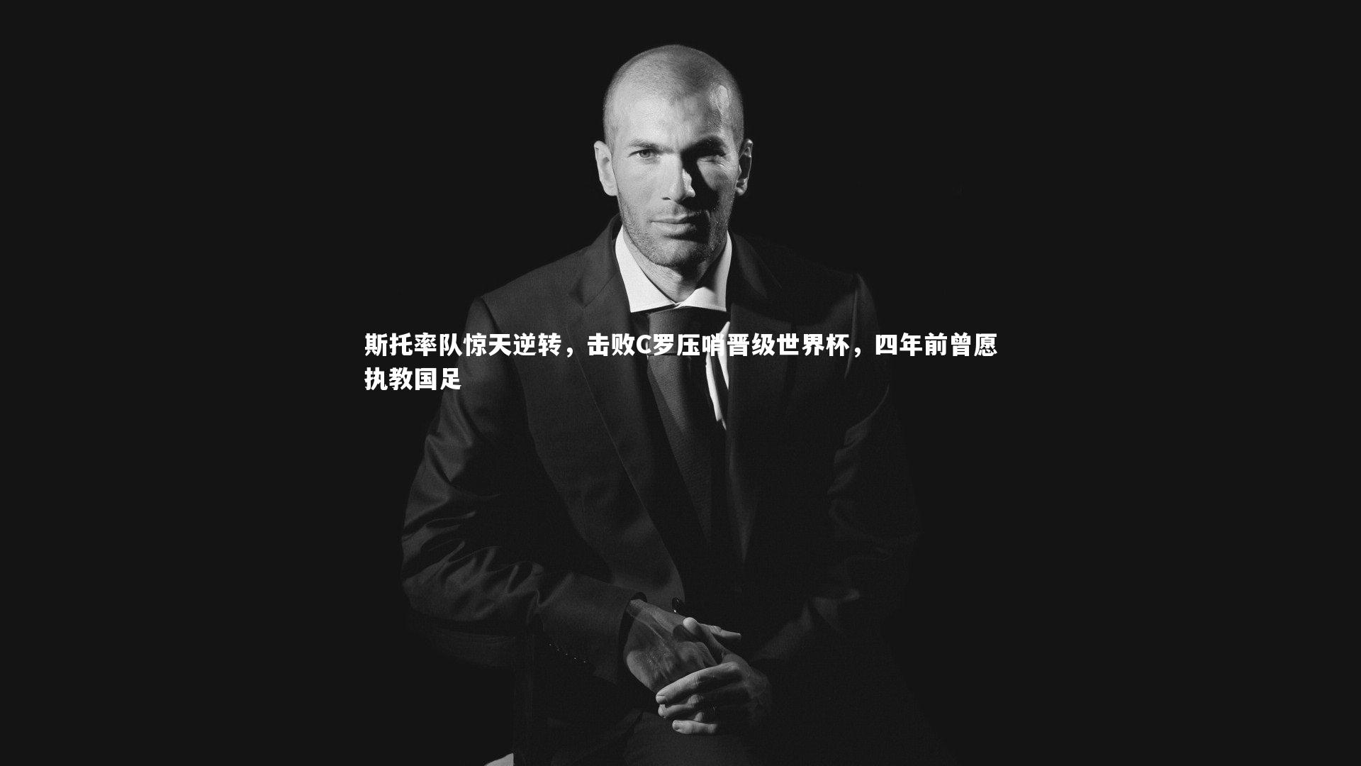 斯托率队惊天逆转，击败C罗压哨晋级世界杯，四年前曾愿执教国足